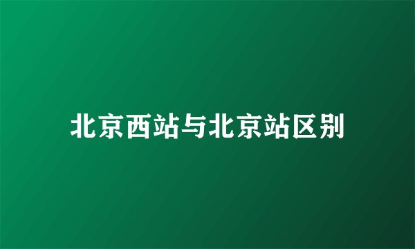 北京西站与北京站区别