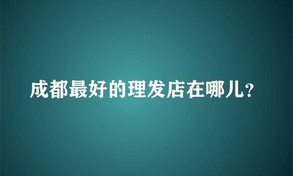 成都最好的理发店在哪儿？