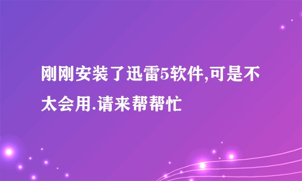 刚刚安装了迅雷5软件,可是不太会用.请来帮帮忙