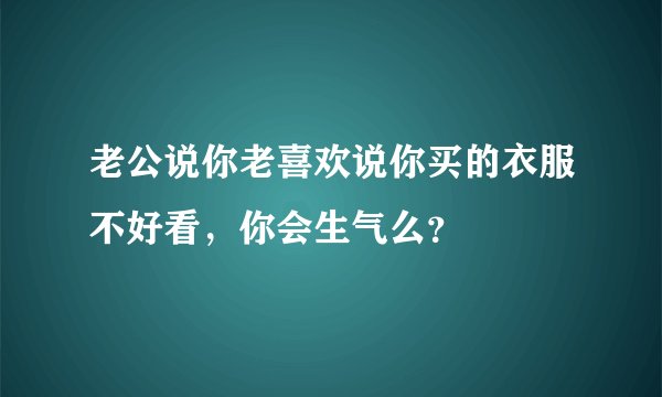 老公说你老喜欢说你买的衣服不好看，你会生气么？