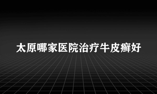 太原哪家医院治疗牛皮癣好