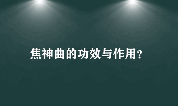 焦神曲的功效与作用？