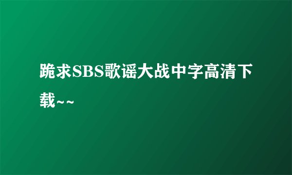 跪求SBS歌谣大战中字高清下载~~