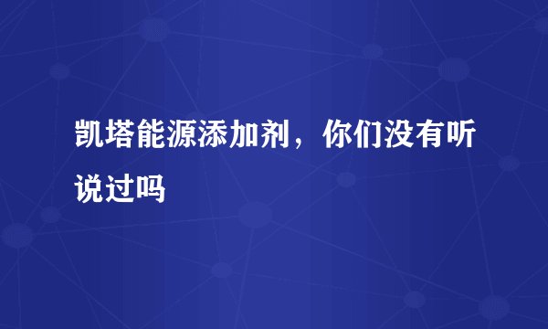 凯塔能源添加剂,你们没有听说过吗