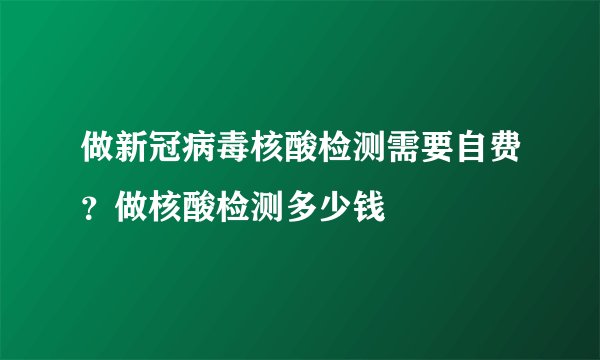做新冠病毒核酸检测需要自费？做核酸检测多少钱