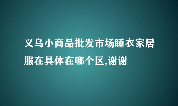 义乌小商品批发市场睡衣家居服在具体在哪个区,谢谢
