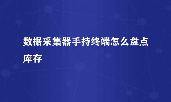 数据采集器手持终端怎么盘点库存