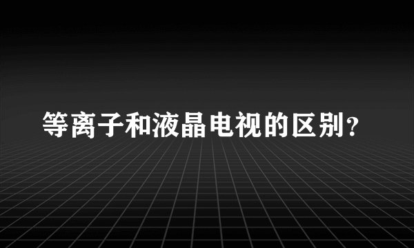 等离子和液晶电视的区别？