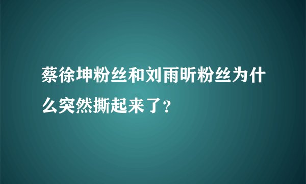 蔡徐坤粉丝和刘雨昕粉丝为什么突然撕起来了？