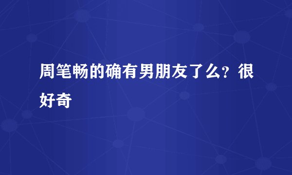 周笔畅的确有男朋友了么？很好奇