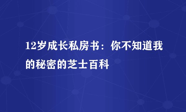 12岁成长私房书：你不知道我的秘密的芝士百科
