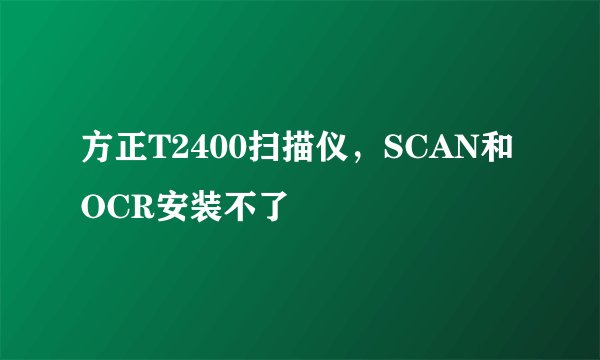 方正T2400扫描仪，SCAN和OCR安装不了