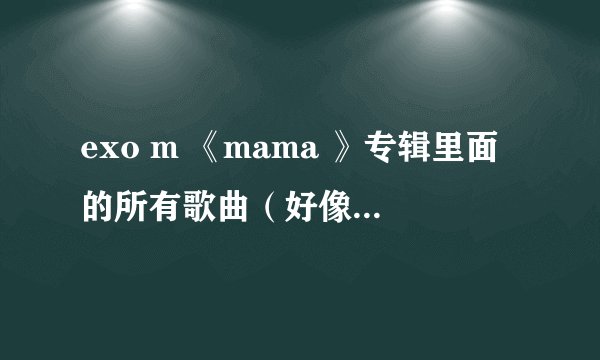 exo m 《mama 》专辑里面的所有歌曲(好像有六首)歌歌词,急!!!!
