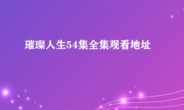 璀璨人生54集全集观看地址