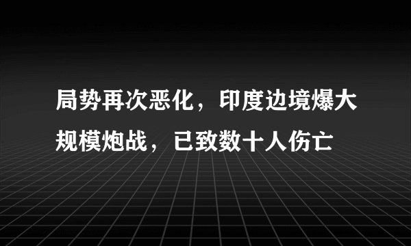 局势再次恶化，印度边境爆大规模炮战，已致数十人伤亡
