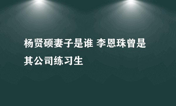 杨贤硕妻子是谁 李恩珠曾是其公司练习生