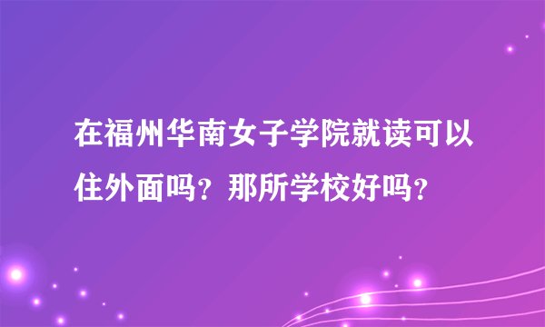 在福州华南女子学院就读可以住外面吗？那所学校好吗？