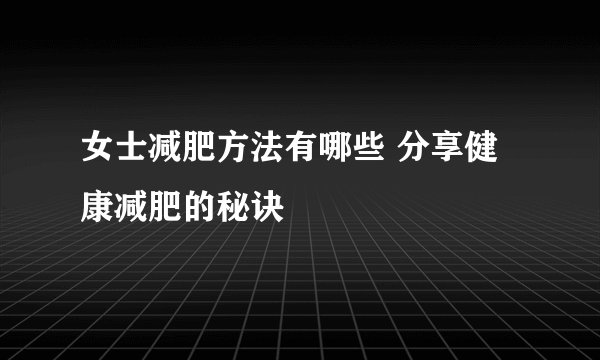 女士减肥方法有哪些 分享健康减肥的秘诀