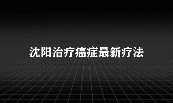 沈阳治疗癌症最新疗法