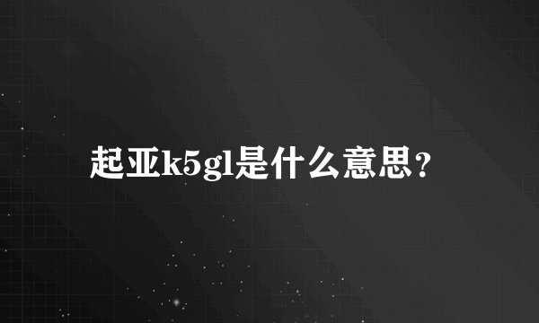 起亚k5gl是什么意思？