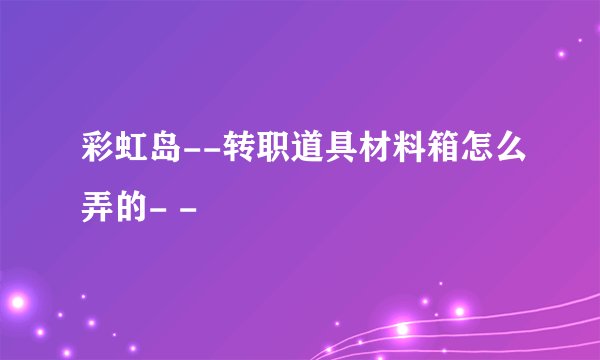 彩虹岛--转职道具材料箱怎么弄的- -