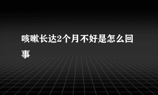 咳嗽长达2个月不好是怎么回事