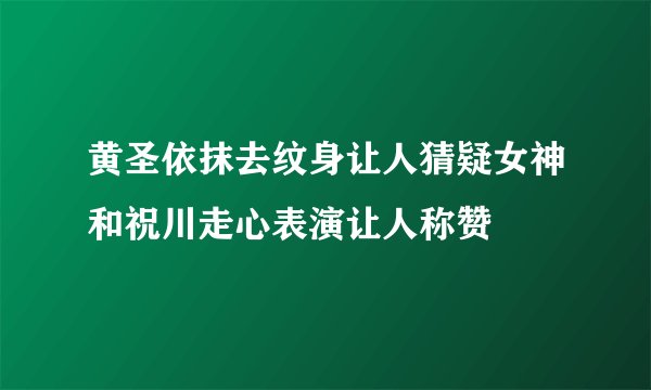 黄圣依抹去纹身让人猜疑女神和祝川走心表演让人称赞