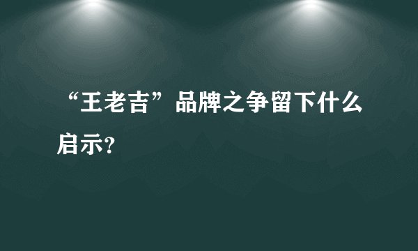 “王老吉”品牌之争留下什么启示？