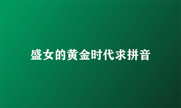盛女的黄金时代求拼音