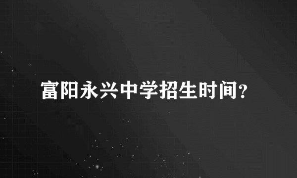 富阳永兴中学招生时间？