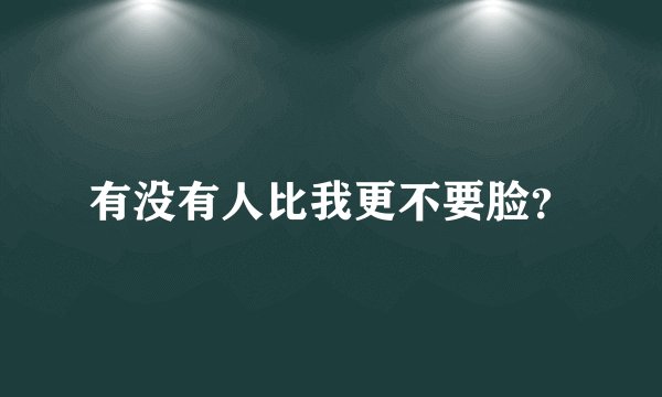 有没有人比我更不要脸？