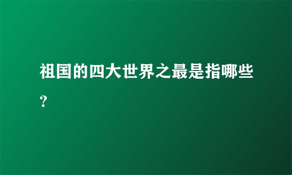 祖国的四大世界之最是指哪些？
