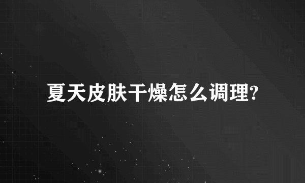 夏天皮肤干燥怎么调理?