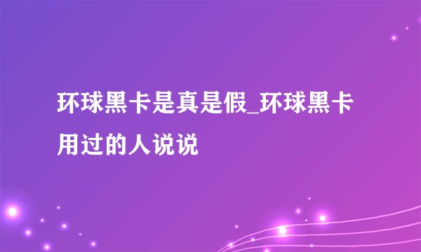 环球黑卡是真是假_环球黑卡用过的人说说