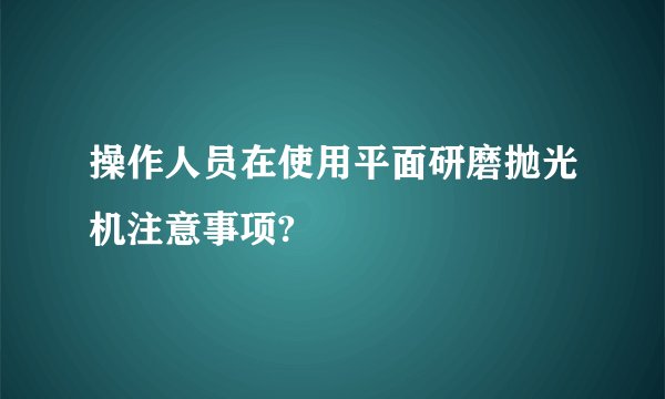 操作人员在使用平面研磨抛光机注意事项?