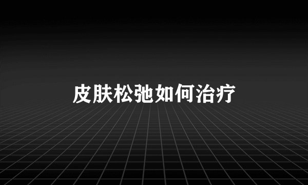 皮肤松弛如何治疗