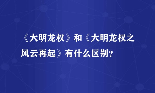 《大明龙权》和《大明龙权之风云再起》有什么区别？