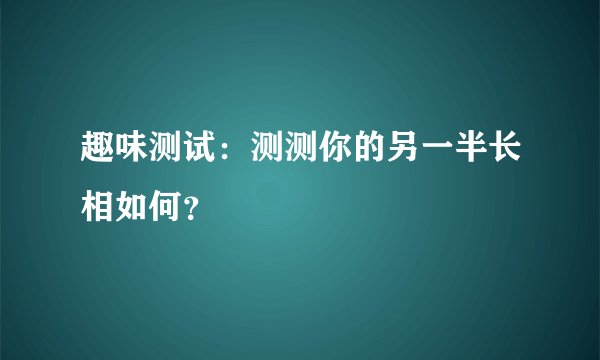 趣味测试：测测你的另一半长相如何？