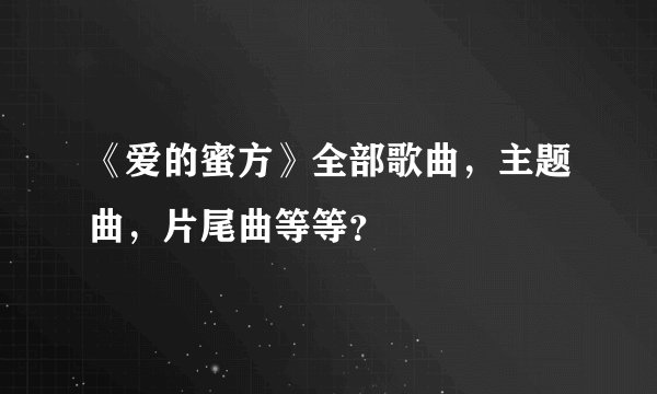 《爱的蜜方》全部歌曲，主题曲，片尾曲等等？