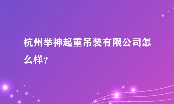 杭州举神起重吊装有限公司怎么样？