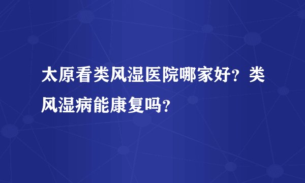 太原看类风湿医院哪家好？类风湿病能康复吗？