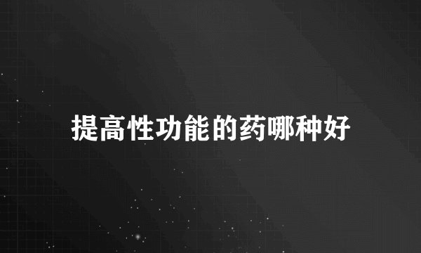 提高性功能的药哪种好