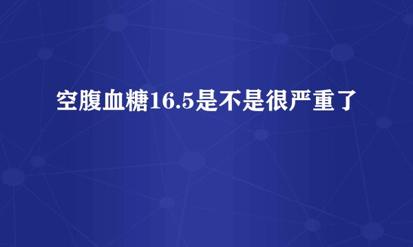 空腹血糖16.5是不是很严重了