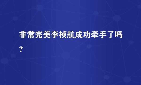 非常完美李桢航成功牵手了吗？