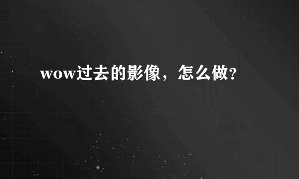 wow过去的影像，怎么做？