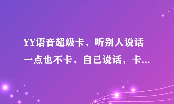 YY语音超级卡，听别人说话一点也不卡，自己说话，卡的非常厉害