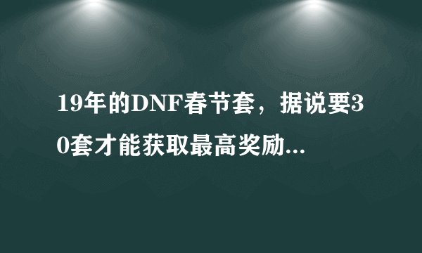 19年的DNF春节套，据说要30套才能获取最高奖励，你会去氪金30套吗？