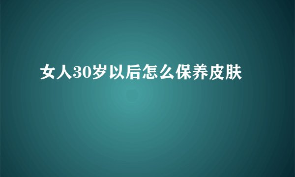女人30岁以后怎么保养皮肤