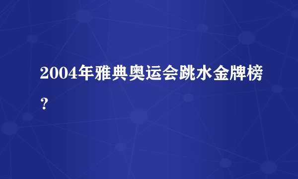 2004年雅典奥运会跳水金牌榜？