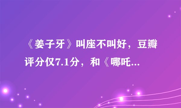 《姜子牙》叫座不叫好,豆瓣评分仅7.1分,和《哪吒》差了1.4分